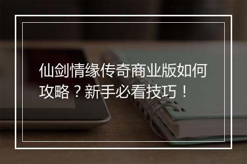 仙剑情缘传奇商业版如何攻略？新手必看技巧！