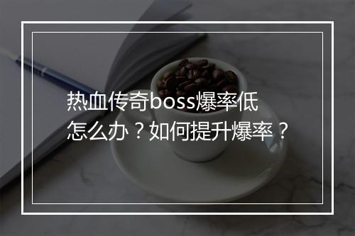 热血传奇boss爆率低怎么办？如何提升爆率？