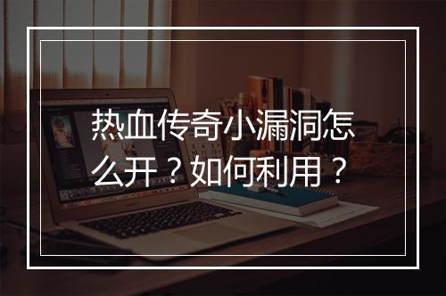热血传奇小漏洞怎么开？如何利用？