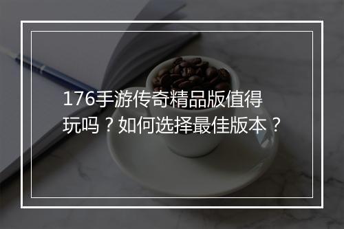 176手游传奇精品版值得玩吗？如何选择最佳版本？