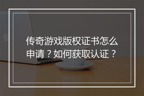 传奇游戏版权证书怎么申请？如何获取认证？