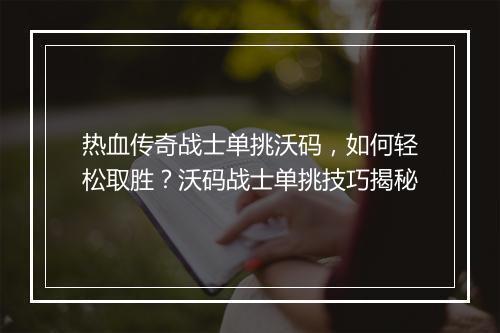 热血传奇战士单挑沃码，如何轻松取胜？沃码战士单挑技巧揭秘