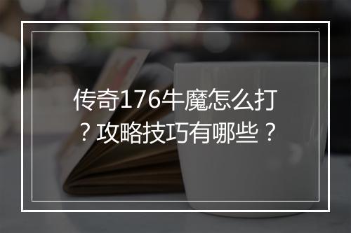 传奇176牛魔怎么打？攻略技巧有哪些？