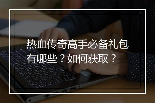 热血传奇高手必备礼包有哪些？如何获取？