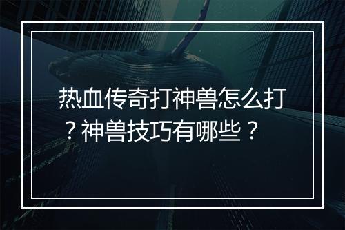 热血传奇打神兽怎么打？神兽技巧有哪些？
