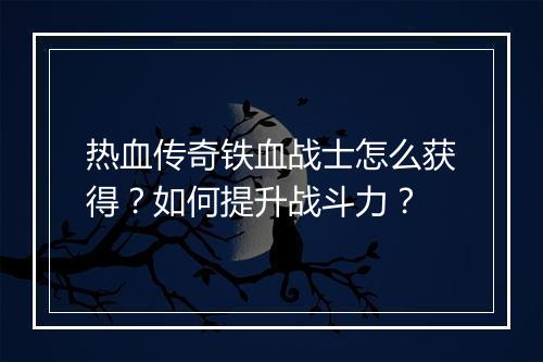 热血传奇铁血战士怎么获得？如何提升战斗力？