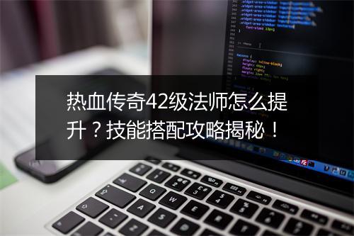 热血传奇42级法师怎么提升？技能搭配攻略揭秘！