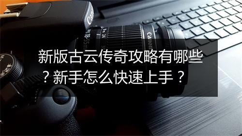 新版古云传奇攻略有哪些？新手怎么快速上手？