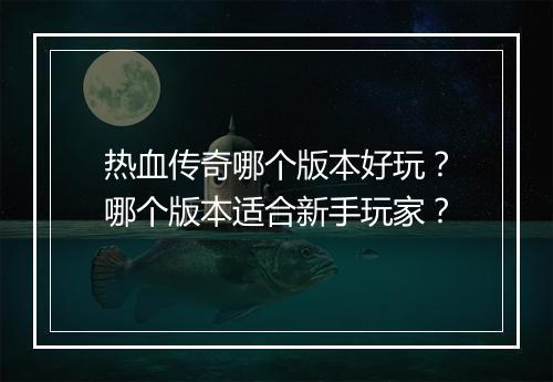 热血传奇哪个版本好玩？哪个版本适合新手玩家？