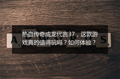 热血传奇成龙代言37，这款游戏真的值得玩吗？如何体验？