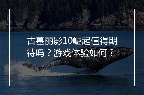 古墓丽影10崛起值得期待吗？游戏体验如何？