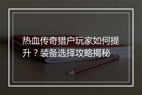 热血传奇猎户玩家如何提升？装备选择攻略揭秘