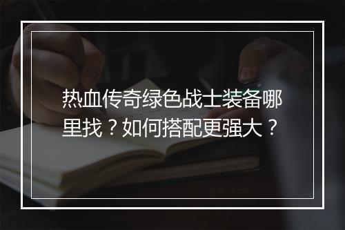 热血传奇绿色战士装备哪里找？如何搭配更强大？