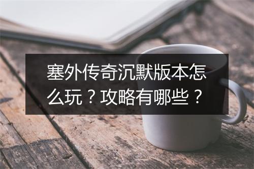 塞外传奇沉默版本怎么玩？攻略有哪些？