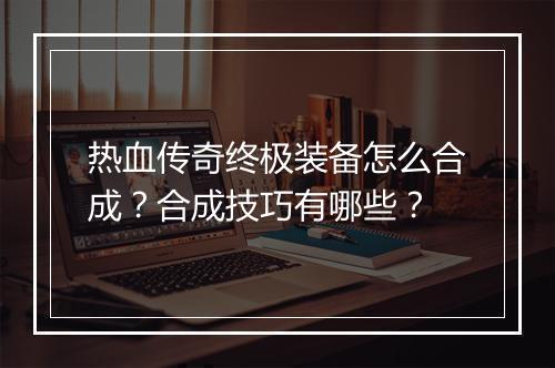 热血传奇终极装备怎么合成？合成技巧有哪些？