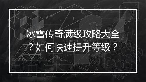 冰雪传奇满级攻略大全？如何快速提升等级？