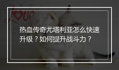 热血传奇尤塔利亚怎么快速升级？如何提升战斗力？