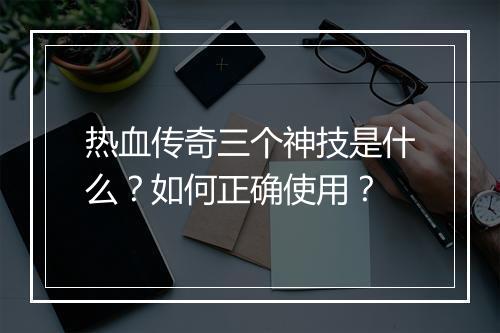 热血传奇三个神技是什么？如何正确使用？