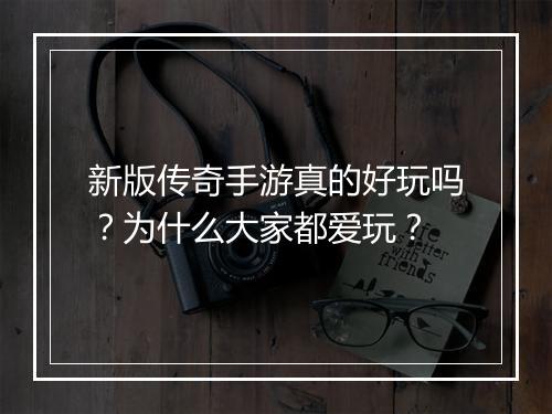 新版传奇手游真的好玩吗？为什么大家都爱玩？