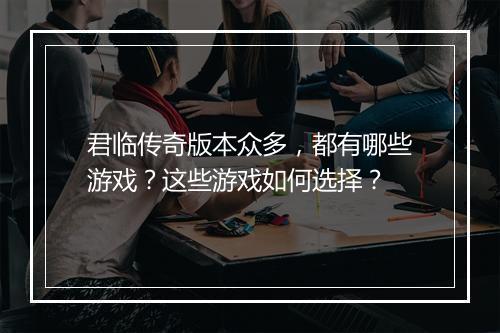 君临传奇版本众多，都有哪些游戏？这些游戏如何选择？