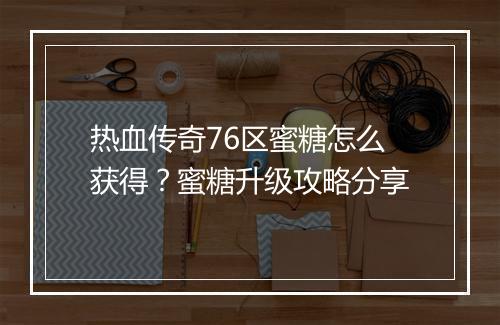 热血传奇76区蜜糖怎么获得？蜜糖升级攻略分享