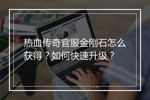 热血传奇官服金刚石怎么获得？如何快速升级？