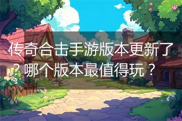 传奇合击手游版本更新了？哪个版本最值得玩？