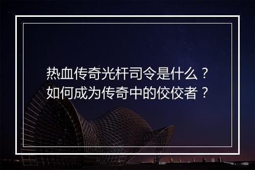 热血传奇光杆司令是什么？如何成为传奇中的佼佼者？