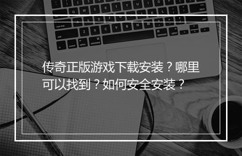 传奇正版游戏下载安装？哪里可以找到？如何安全安装？