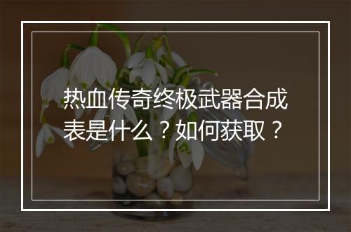 热血传奇终极武器合成表是什么？如何获取？