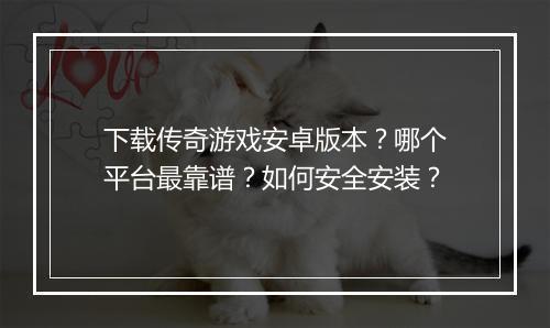 下载传奇游戏安卓版本？哪个平台最靠谱？如何安全安装？