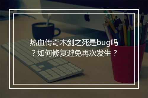 热血传奇木剑之死是bug吗？如何修复避免再次发生？