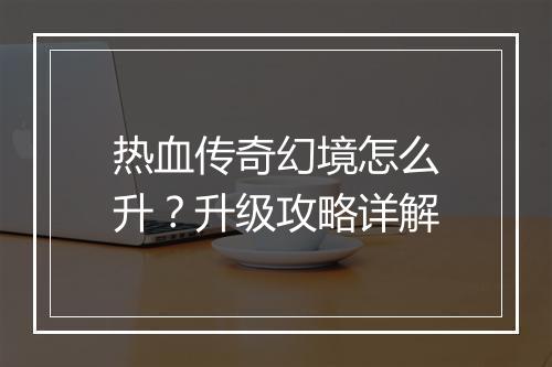 热血传奇幻境怎么升？升级攻略详解