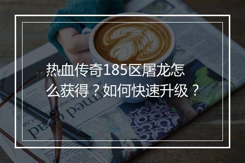 热血传奇185区屠龙怎么获得？如何快速升级？