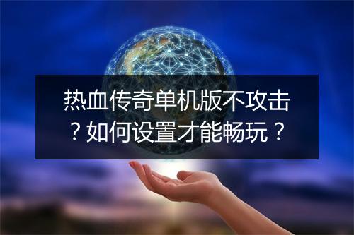 热血传奇单机版不攻击？如何设置才能畅玩？