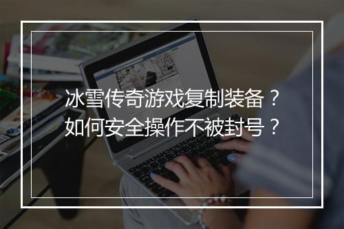冰雪传奇游戏复制装备？如何安全操作不被封号？
