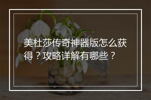 美杜莎传奇神器版怎么获得？攻略详解有哪些？