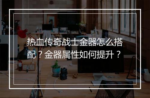热血传奇战士金器怎么搭配？金器属性如何提升？