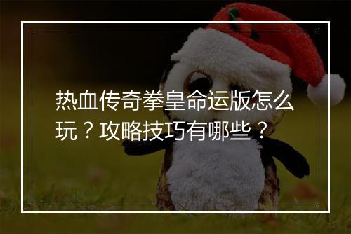 热血传奇拳皇命运版怎么玩？攻略技巧有哪些？