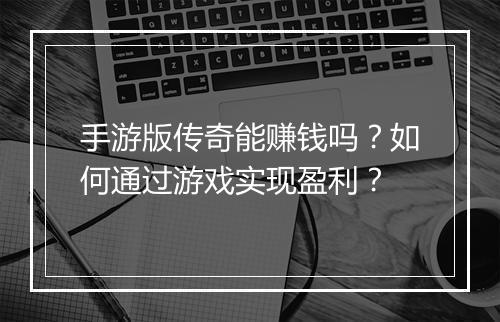 手游版传奇能赚钱吗？如何通过游戏实现盈利？