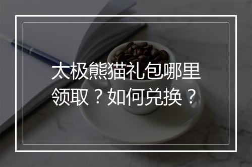 太极熊猫礼包哪里领取？如何兑换？