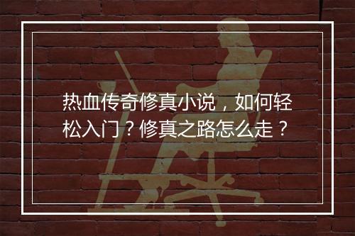 热血传奇修真小说，如何轻松入门？修真之路怎么走？