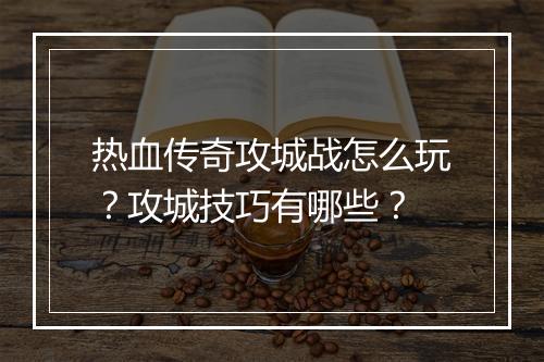 热血传奇攻城战怎么玩？攻城技巧有哪些？