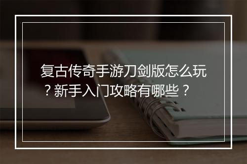 复古传奇手游刀剑版怎么玩？新手入门攻略有哪些？