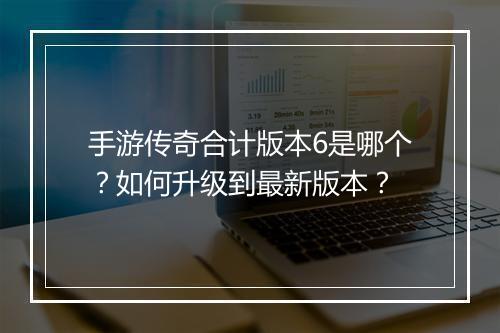 手游传奇合计版本6是哪个？如何升级到最新版本？