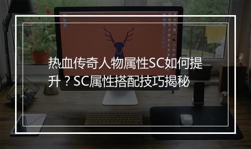 热血传奇人物属性SC如何提升？SC属性搭配技巧揭秘
