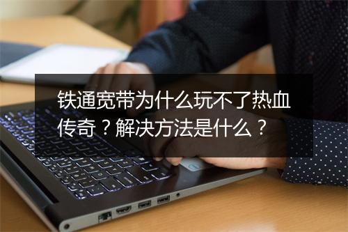 铁通宽带为什么玩不了热血传奇?解决方法是什么?