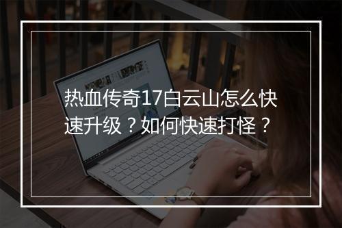 热血传奇17白云山怎么快速升级？如何快速打怪？