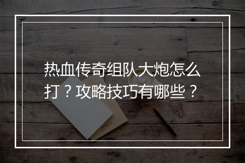 热血传奇组队大炮怎么打？攻略技巧有哪些？