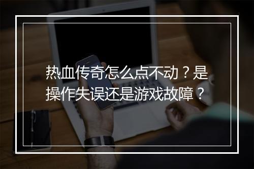 热血传奇怎么点不动？是操作失误还是游戏故障？